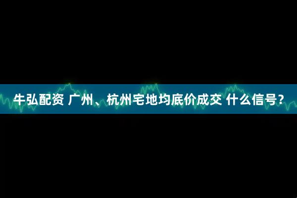 牛弘配资 广州、杭州宅地均底价成交 什么信号？