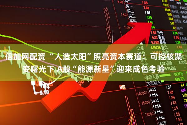 倍加网配资 “人造太阳”照亮资本赛道：可控核聚变曙光下 A股“能源新星”迎来成色考验