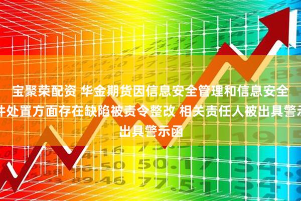 宝聚荣配资 华金期货因信息安全管理和信息安全事件处置方面存在缺陷被责令整改 相关责任人被出具警示函