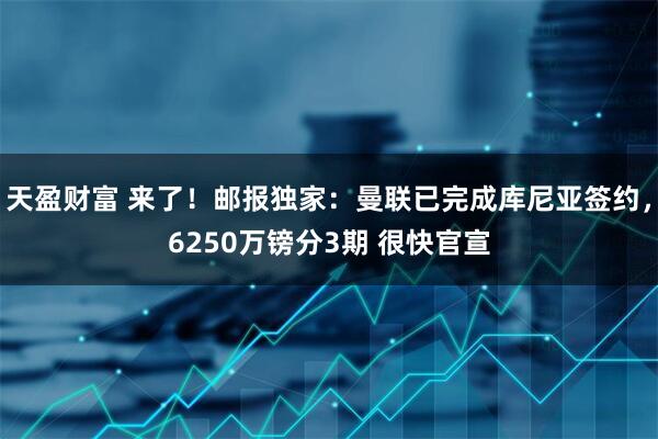 天盈财富 来了！邮报独家：曼联已完成库尼亚签约，6250万镑分3期 很快官宣