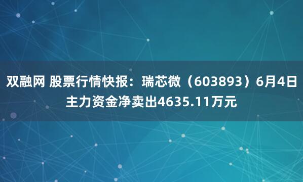 双融网 股票行情快报：瑞芯微（603893）6月4日主力资金净卖出4635.11万元