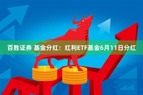 百胜证券 基金分红：红利ETF基金6月11日分红
