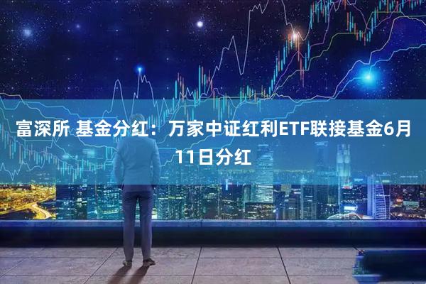 富深所 基金分红：万家中证红利ETF联接基金6月11日分红
