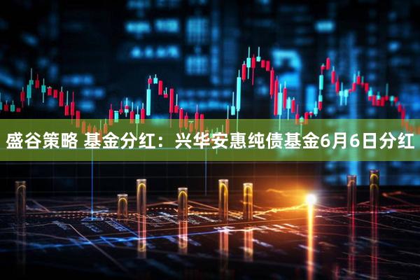 盛谷策略 基金分红：兴华安惠纯债基金6月6日分红