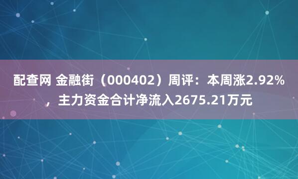配查网 金融街（000402）周评：本周涨2.92%，主力资金合计净流入2675.21万元