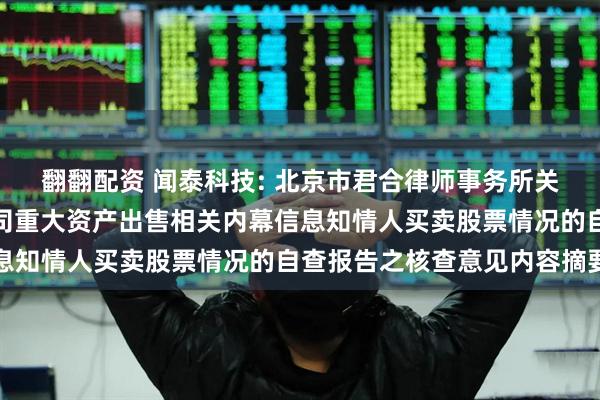 翻翻配资 闻泰科技: 北京市君合律师事务所关于闻泰科技股份有限公司重大资产出售相关内幕信息知情人买卖股票情况的自查报告之核查意见内容摘要
