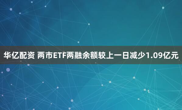 华亿配资 两市ETF两融余额较上一日减少1.09亿元