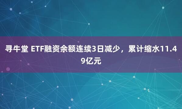 寻牛堂 ETF融资余额连续3日减少，累计缩水11.49亿元