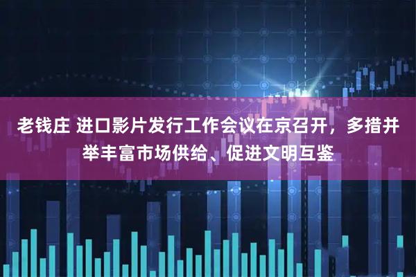老钱庄 进口影片发行工作会议在京召开，多措并举丰富市场供给、促进文明互鉴