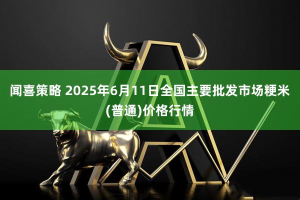 闻喜策略 2025年6月11日全国主要批发市场粳米(普通)价格行情