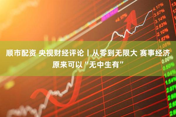 顺市配资 央视财经评论丨从零到无限大 赛事经济原来可以“无中生有”