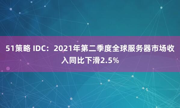 51策略 IDC：2021年第二季度全球服务器市场收入同比下滑2.5%