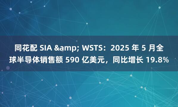 同花配 SIA & WSTS：2025 年 5 月全球半导体销售额 590 亿美元，同比增长 19.8%
