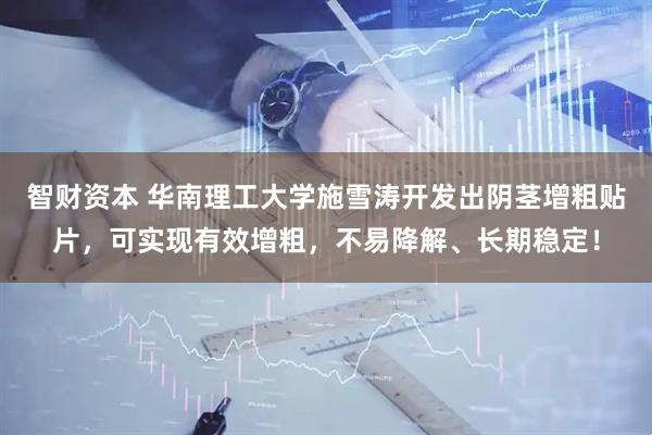 智财资本 华南理工大学施雪涛开发出阴茎增粗贴片，可实现有效增粗，不易降解、长期稳定！