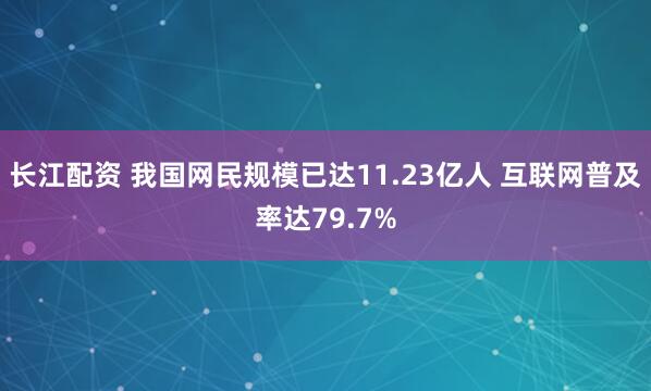 长江配资 我国网民规模已达11.23亿人 互联网普及率达79.7%