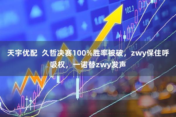 天宇优配  久哲决赛100%胜率被破，zwy保住呼吸权，一诺替zwy发声