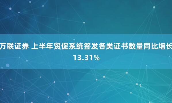 万联证券 上半年贸促系统签发各类证书数量同比增长13.31%