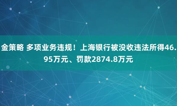 金策略 多项业务违规！上海银行被没收违法所得46.95万元、罚款2874.8万元