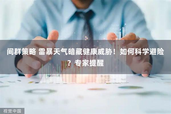 间群策略 雷暴天气暗藏健康威胁！如何科学避险？专家提醒