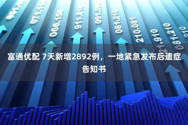 富通优配 7天新增2892例，一地紧急发布后遗症告知书