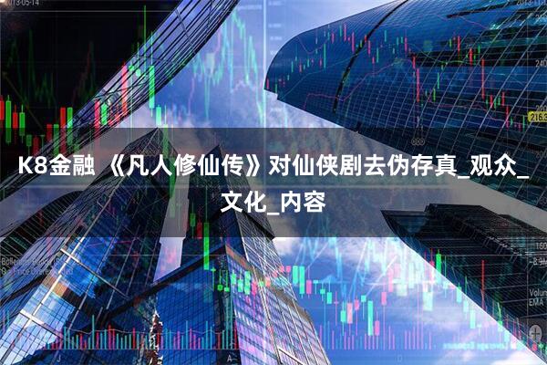 K8金融 《凡人修仙传》对仙侠剧去伪存真_观众_文化_内容