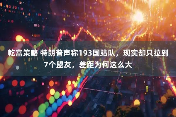 乾富策略 特朗普声称193国站队，现实却只拉到7个盟友，差距为何这么大