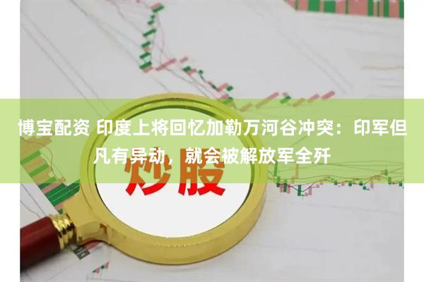 博宝配资 印度上将回忆加勒万河谷冲突：印军但凡有异动，就会被解放军全歼