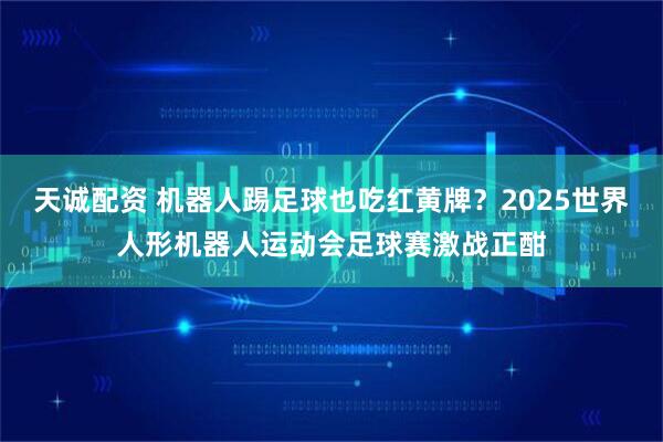 天诚配资 机器人踢足球也吃红黄牌？2025世界人形机器人运动会足球赛激战正酣
