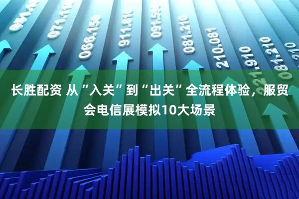 长胜配资 从“入关”到“出关”全流程体验，服贸会电信展模拟10大场景