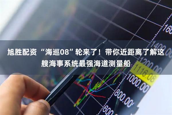 旭胜配资 “海巡08”轮来了！带你近距离了解这艘海事系统最强海道测量船