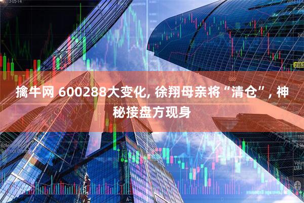 擒牛网 600288大变化, 徐翔母亲将“清仓”, 神秘接盘方现身