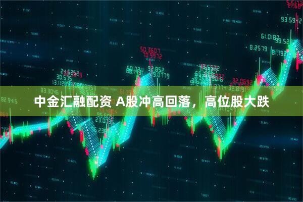 中金汇融配资 A股冲高回落，高位股大跌