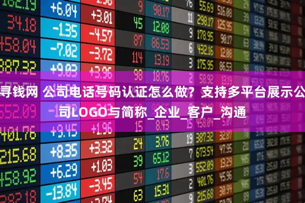 寻钱网 公司电话号码认证怎么做？支持多平台展示公司LOGO与简称_企业_客户_沟通