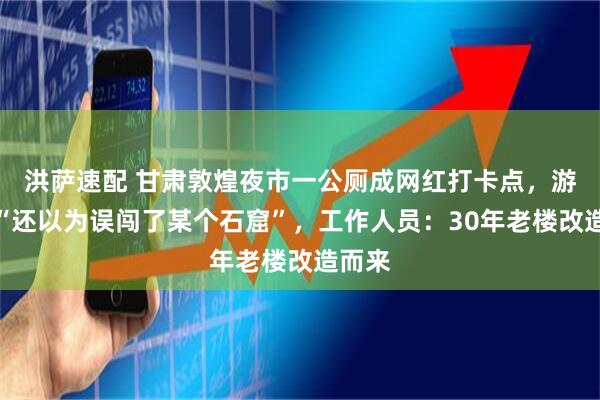 洪萨速配 甘肃敦煌夜市一公厕成网红打卡点，游客称“还以为误闯了某个石窟”，工作人员：30年老楼改造而来