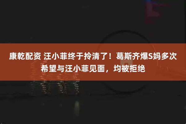 康乾配资 汪小菲终于拎清了！葛斯齐爆S妈多次希望与汪小菲见面，均被拒绝