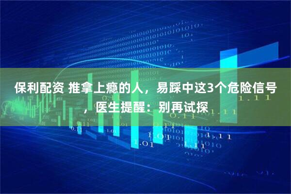 保利配资 推拿上瘾的人，易踩中这3个危险信号，医生提醒：别再试探