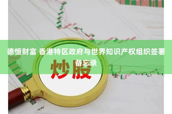 德恒财富 香港特区政府与世界知识产权组织签署备忘录