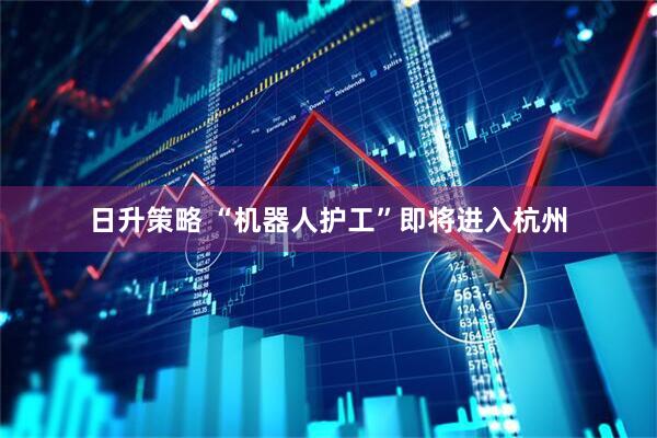 日升策略 “机器人护工”即将进入杭州