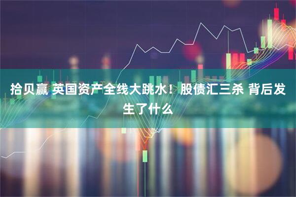 拾贝赢 英国资产全线大跳水！股债汇三杀 背后发生了什么