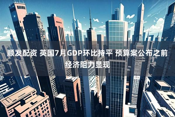 顺发配资 英国7月GDP环比持平 预算案公布之前经济阻力显现