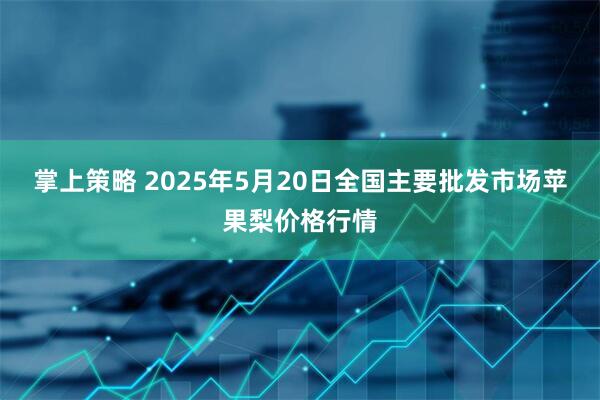 掌上策略 2025年5月20日全国主要批发市场苹果梨价格行情