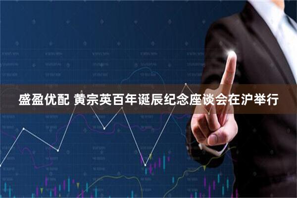 盛盈优配 黄宗英百年诞辰纪念座谈会在沪举行