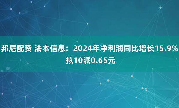 邦尼配资 法本信息：2024年净利润同比增长15.9% 拟10派0.65元