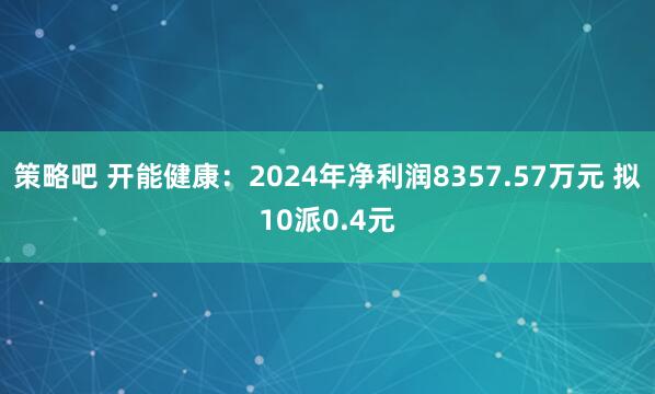 策略吧 开能健康：2024年净利润8357.57万元 拟10派0.4元