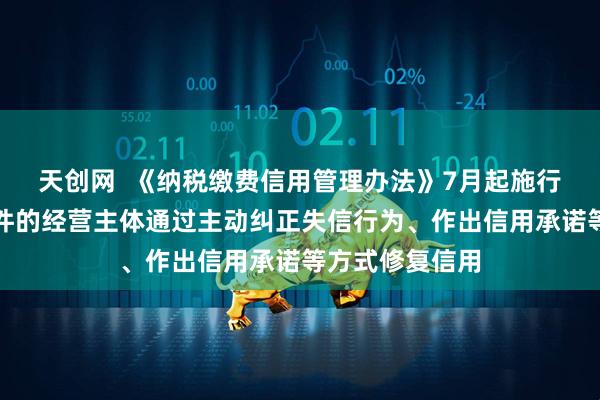 天创网  《纳税缴费信用管理办法》7月起施行：允许符合条件的经营主体通过主动纠正失信行为、作出信用承诺等方式修复信用