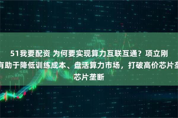 51我要配资 为何要实现算力互联互通？项立刚：有助于降低训练成本、盘活算力市场，打破高价芯片垄断