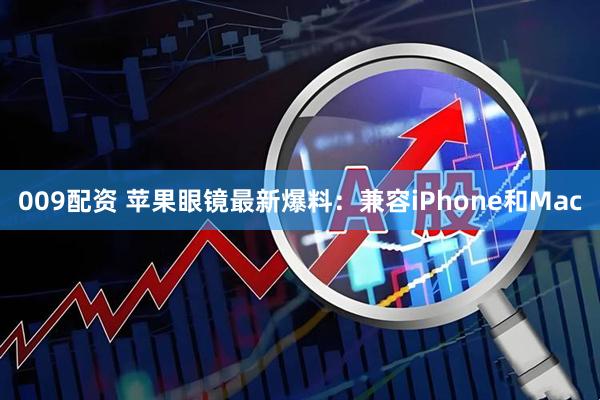 009配资 苹果眼镜最新爆料：兼容iPhone和Mac