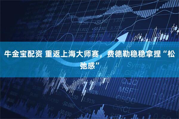 牛金宝配资 重返上海大师赛，费德勒稳稳拿捏“松弛感”