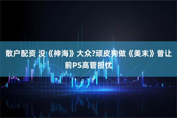 散户配资 没《神海》大众?顽皮狗做《美末》曾让前PS高管担忧