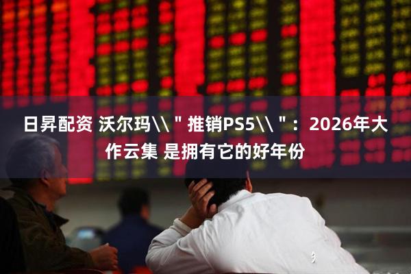 日昇配资 沃尔玛\＂推销PS5\＂：2026年大作云集 是拥有它的好年份